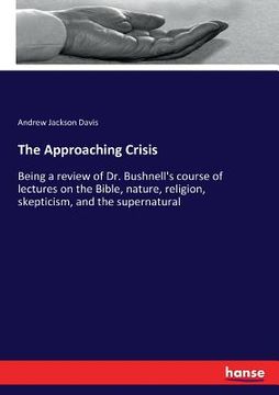 portada The Approaching Crisis: Being a review of Dr. Bushnell's course of lectures on the Bible, nature, religion, skepticism, and the supernatural (en Inglés)