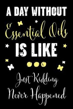 portada A Day Without Essential Oils Is Like... Just Kidding Never Happened: A Recipe Book for Essential Oil Enthusiasts and Healers with Funny Saying