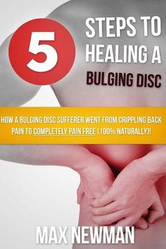 portada 5 Steps To Healing A Bulging Disc: How A Bulging Disc Sufferer Went From Crippling Back Pain To Completely Pain Free (100% Naturally)! (en Inglés)