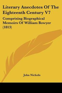 portada literary anecdotes of the eighteenth century v7: comprising biographical memoirs of william bowyer (1813) (en Inglés)