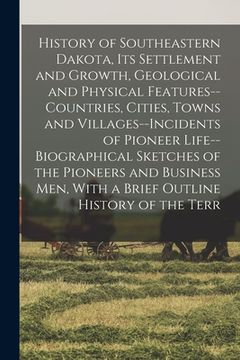 portada History of Southeastern Dakota, its Settlement and Growth, Geological and Physical Features--countries, Cities, Towns and Villages--incidents of Pione (en Inglés)