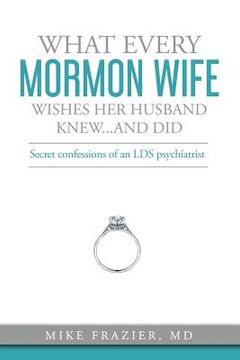 portada What Every Mormon Wife Wishes Her Husband Knew...and Did: Secret Confessions of an LDS Psychiatrist (en Inglés)