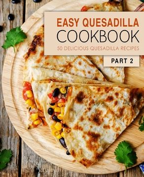 portada Easy Quesadilla Cookbook 2: 50 Delicious Quesadilla Recipes (en Inglés)