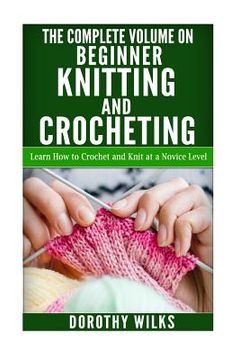 portada The Complete Volume on Beginner Knitting and Crocheting: Learn How to Crochet and Knit at a Novice Level (in English)