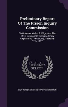 portada Preliminary Report Of The Prison Inquiry Commission: To Governor Walter E. Edge, And The 141st Session Of The New Jersey Legislature, Trenton, N.j., F (en Inglés)