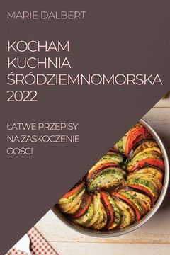 portada Kocham Kuchnia Śródziemnomorska 2022: Latwe Przepisy Na Zaskoczenie GoŚci (en Polaco)