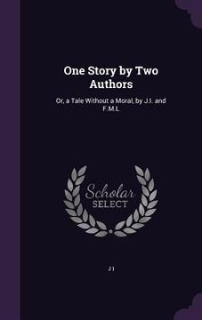 portada One Story by Two Authors: Or, a Tale Without a Moral, by J.I. and F.M.L (en Inglés)
