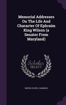 portada Memorial Addresses On The Life And Character Of Ephraim King Wilson (a Senator From Maryland) (en Inglés)