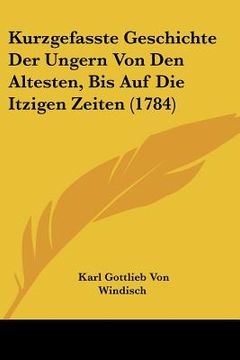 portada Kurzgefasste Geschichte Der Ungern Von Den Altesten, Bis Auf Die Itzigen Zeiten (1784) (en Alemán)