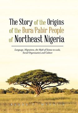 portada The Story of the Origins of the Bura/Pabir People of Northeast Nigeria: Language, Migrations, the Myth of Yamta-Ra-Wala, Social Organization and Cultu