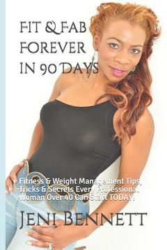 portada Fit & Fab Forever in 90 Days: Fitness & Weight Management Tips, Tricks & Secrets Every Professional Woman Over 40 Can Start TODAY! (en Inglés)