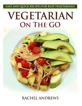 portada Vegetarian On The GO: Easy and Quick Recipes for Busy Vegetarians! (en Inglés)