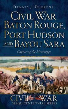 portada Civil War Baton Rouge, Port Hudson and Bayou Sara: Capturing the Mississippi (en Inglés)