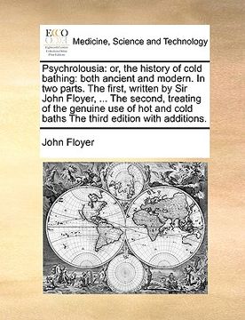 portada psychrolousia: or, the history of cold bathing: both ancient and modern. in two parts. the first, written by sir john floyer, ... the (en Inglés)