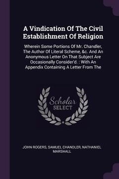 portada A Vindication Of The Civil Establishment Of Religion: Wherein Some Portions Of Mr. Chandler, The Author Of Literal Scheme, &c. And An Anonymous Letter (en Inglés)