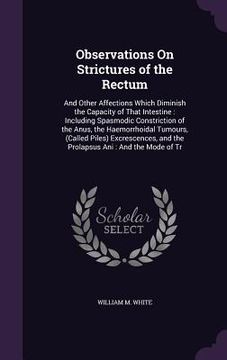 portada Observations On Strictures of the Rectum: And Other Affections Which Diminish the Capacity of That Intestine: Including Spasmodic Constriction of the (en Inglés)