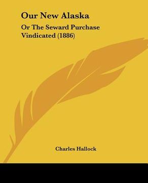 portada our new alaska: or the seward purchase vindicated (1886) (en Inglés)