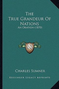 portada the true grandeur of nations the true grandeur of nations: an oration (1870) an oration (1870) (in English)