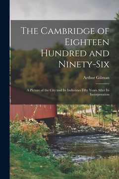 portada The Cambridge of Eighteen Hundred and Ninety-six: a Picture of the City and Its Industries Fifty Years After Its Incorporation (en Inglés)