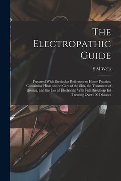 portada The Electropathic Guide: Prepared With Particular Reference to Home Practice; Containing Hints on the Care of the Sick, the Treatment of Diseas