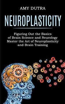 portada Neuroplasticity: Figuring out the Basics of Brain Science and Neurology (Master the art of Neuroplasticity and Brain Training) (en Inglés)