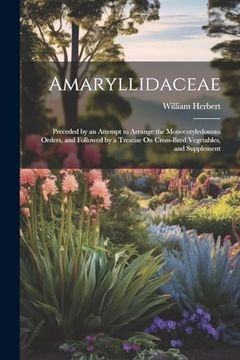 portada Amaryllidaceae: Preceded by an Attempt to Arrange the Monocotyledonous Orders, and Followed by a Treatise on Cross-Bred Vegetables, and Supplement (en Inglés)