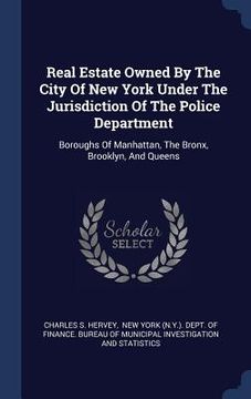 portada Real Estate Owned By The City Of New York Under The Jurisdiction Of The Police Department: Boroughs Of Manhattan, The Bronx, Brooklyn, And Queens