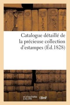 portada Catalogue Détaillé de la Précieuse Collection d'Estampes: Vente En Deux Parties: A Première Au Mois de Mars Et La Seconde Au Mois d'Octobre 1828 (in French)