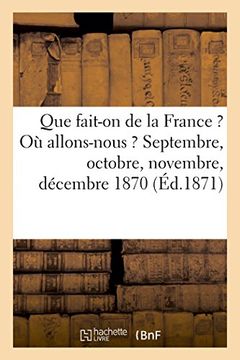 portada Que fait-on de la France ? Où allons-nous ? Septembre, octobre, novembre, décembre 1870 (Éd.1871) (Histoire)