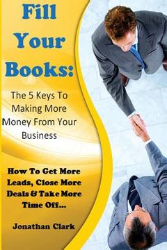 portada Fill Your Books - 5 Keys To Making More Money From Your Business: How To Get More Leads, Close More Deals & Take More Time Off (en Inglés)