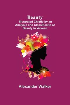 portada Beauty; Illustrated Chiefly by an Analysis and Classificatin of Beauty in Woman (en Inglés)