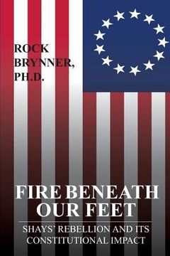 portada Fire Beneath Our Feet: Shays' Rebellion and Its Constitutional Impact (en Inglés)