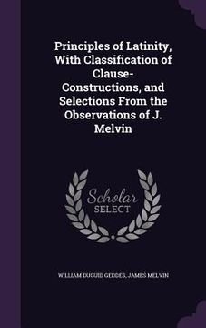 portada Principles of Latinity, With Classification of Clause-Constructions, and Selections From the Observations of J. Melvin (en Inglés)
