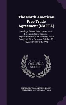 portada The North American Free Trade Agreement (NAFTA): Hearings Before the Committee on Foreign Affairs, House of Representatives, One Hundred Third Congres (en Inglés)