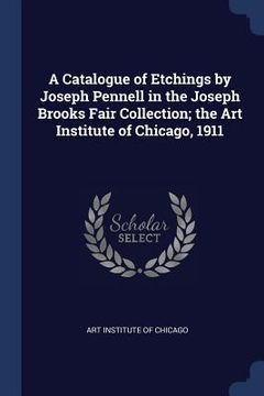 portada A Catalogue of Etchings by Joseph Pennell in the Joseph Brooks Fair Collection; the Art Institute of Chicago, 1911 (en Inglés)