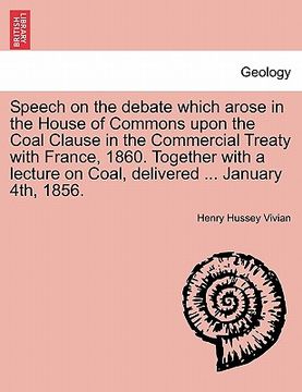 portada speech on the debate which arose in the house of commons upon the coal clause in the commercial treaty with france, 1860. together with a lecture on c (en Inglés)