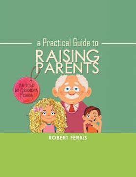 portada A Practical Guide to Raising Parents: As Told by Grandpa Ferris (in English)