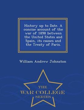 portada History Up to Date. a Concise Account of the War of 1898 Between the United States and Spain, Its Causes and the Treaty of Paris. - War College Series (in English)