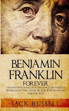 portada Benjamin Franklin Forever: The Man Who Made Great Influences on America, Whose Legacy Will Never Die, and Who Never Had Time for Sleep (en Inglés)