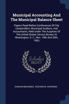 portada Municipal Accounting And The Municipal Balance Sheet: Papers Read Before Conferences Of City Comptrollers, Municipal Auditors, And Accountants, Held U (in English)
