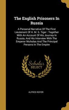 portada The English Prisoners In Russia: A Personal Narrative Of The First Lieutenant Of H. M. S. Tiger: Together With An Account Of His Journey In Russia, An (en Inglés)