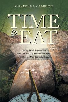 portada Time to Eat: Healing Mind, Body and Soul with a Modern-day Macrobiotic Lifestyle: The Story of a Once-Starved Survivor (en Inglés)