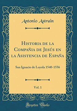 portada Historia de la Compañia de Jesús en la Asistencia de España, Vol. 1: San Ignacio de Loyola 1540-1556 (Classic Reprint)