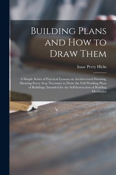 portada Building Plans and How to Draw Them; a Simple Series of Practical Lessons on Architectural Drawing, Showing Every Step Necessary to Draw the Full Work
