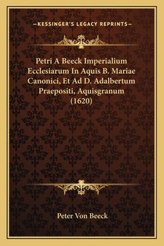 portada Petri A Beeck Imperialium Ecclesiarum In Aquis B. Mariae Canonici, Et Ad D. Adalbertum Praepositi, Aquisgranum (1620) (en Latin)