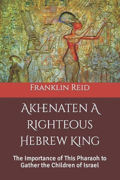 portada Akhenaten A Righteous Hebrew King: The Importance of This Pharaoh to Gather the Children of Israel (en Inglés)