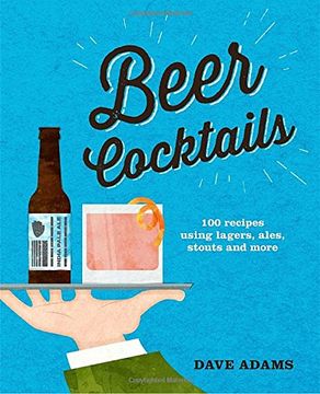 portada Beer Cocktails: 100 Recipes Using Lagers, Ales, Stouts and More 