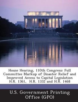 portada House Hearing, 110th Congress: Full Committee Markup of Disaster Relief and Improved Access to Capital Legislation H.R. 1361, H.R. 1332 and H.R. 1468