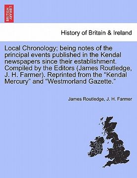 portada local chronology; being notes of the principal events published in the kendal newspapers since their establishment. compiled by the editors (james rou (en Inglés)