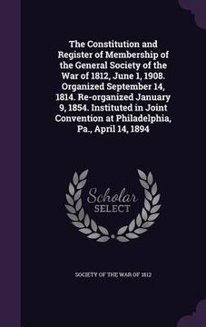portada The Constitution and Register of Membership of the General Society of the War of 1812, June 1, 1908. Organized September 14, 1814. Re-organized Januar (en Inglés)